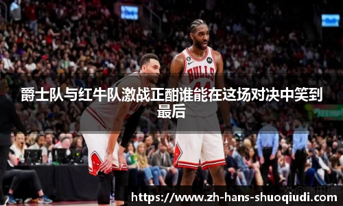 爵士队与红牛队激战正酣谁能在这场对决中笑到最后